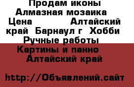 Продам иконы Алмазная мозаика › Цена ­ 2 700 - Алтайский край, Барнаул г. Хобби. Ручные работы » Картины и панно   . Алтайский край